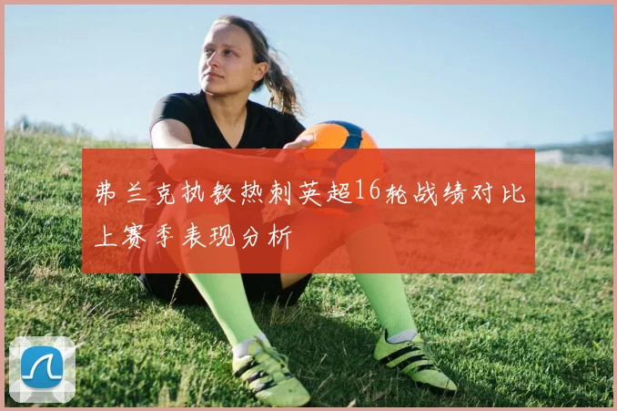 弗兰克执教热刺英超16轮战绩对比上赛季表现分析