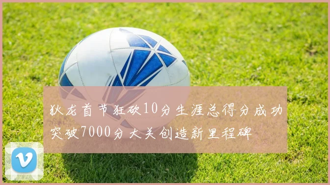 狄龙首节狂砍10分生涯总得分成功突破7000分大关创造新里程碑