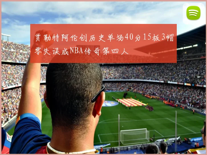 贾勒特阿伦创历史单场40分15板3帽零失误成NBA传奇第四人