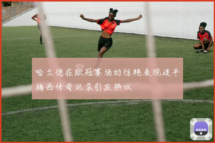 哈兰德在欧冠赛场的惊艳表现追平梅西传奇记录引发热议