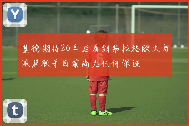 基德期待26年后看到弗拉格欧文与浓眉联手目前尚无任何保证