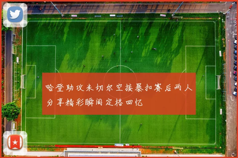 哈登助攻米切尔空接暴扣赛后两人分享精彩瞬间定格回忆