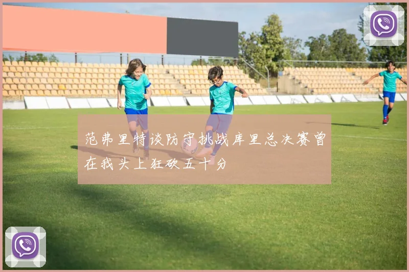 范弗里特谈防守挑战库里总决赛曾在我头上狂砍五十分