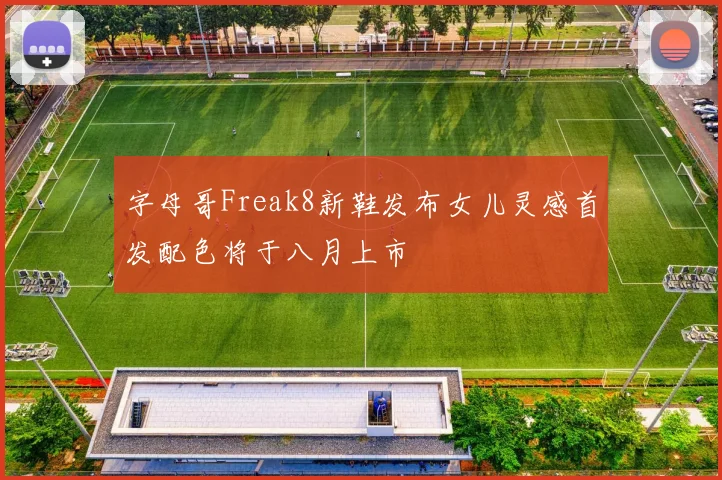字母哥Freak8新鞋发布女儿灵感首发配色将于八月上市