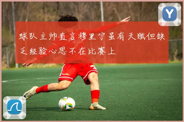 球队主帅直言穆里宁虽有天赋但缺乏经验心思不在比赛上