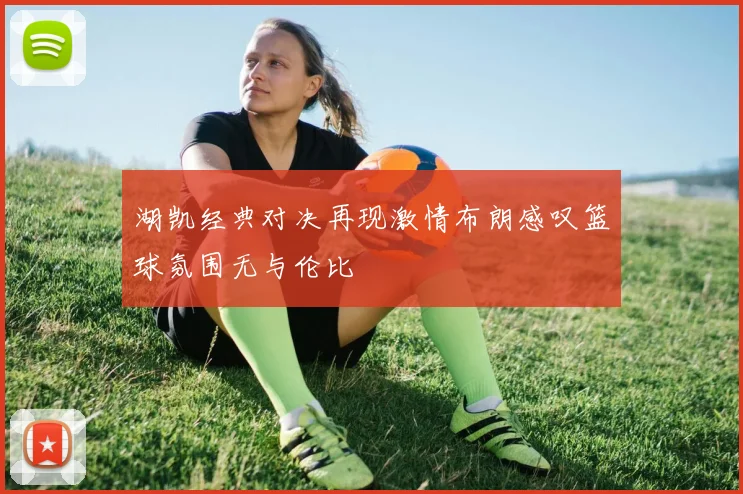 湖凯经典对决再现激情布朗感叹篮球氛围无与伦比