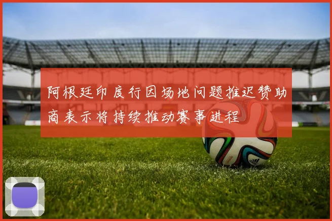 阿根廷印度行因场地问题推迟赞助商表示将持续推动赛事进程