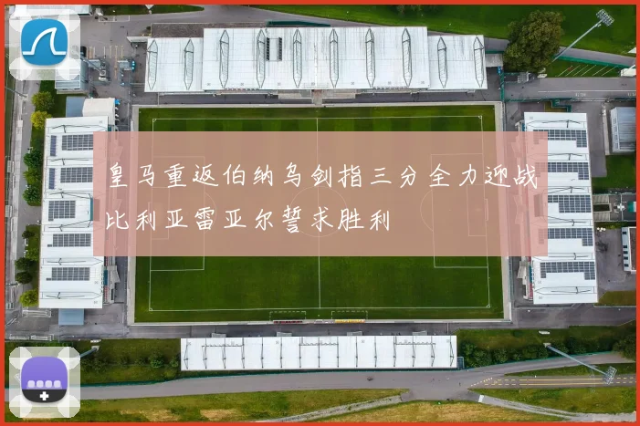 皇马重返伯纳乌剑指三分全力迎战比利亚雷亚尔誓求胜利
