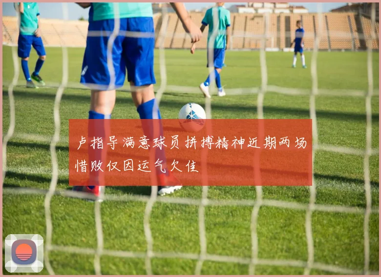 卢指导满意球员拼搏精神近期两场惜败仅因运气欠佳