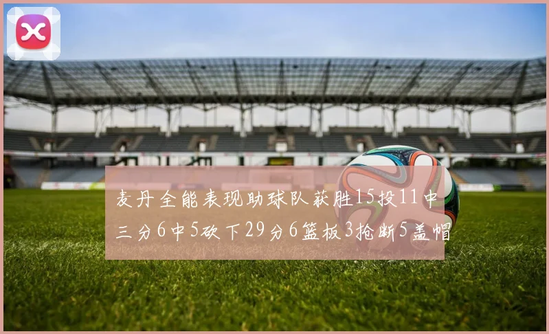 麦丹全能表现助球队获胜15投11中三分6中5砍下29分6篮板3抢断5盖帽