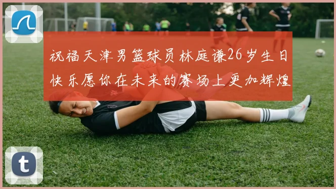 祝福天津男篮球员林庭谦26岁生日快乐愿你在未来的赛场上更加辉煌