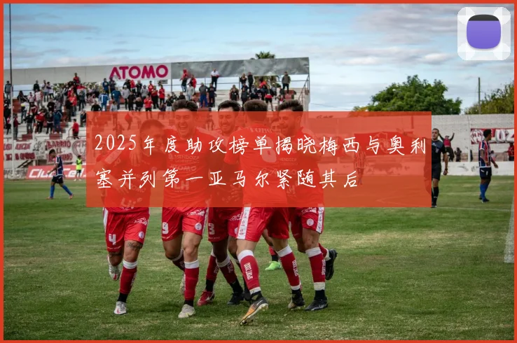 2025年度助攻榜单揭晓梅西与奥利塞并列第一亚马尔紧随其后