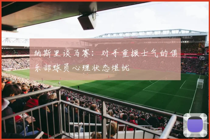 纳斯里谈马赛：对手重振士气的俱乐部球员心理状态堪忧