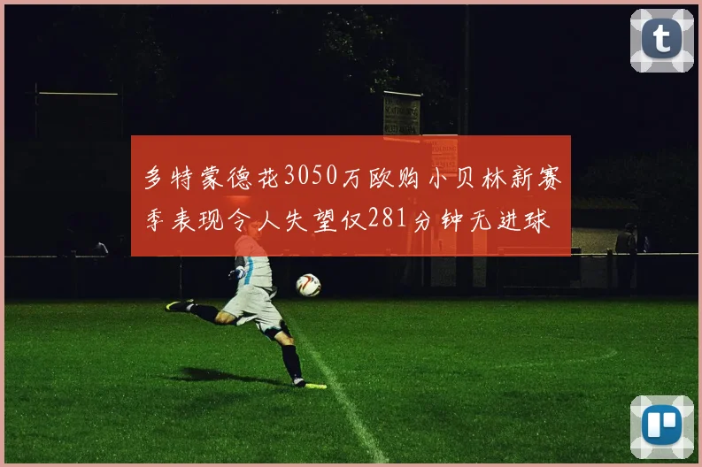 多特蒙德花3050万欧购小贝林新赛季表现令人失望仅281分钟无进球