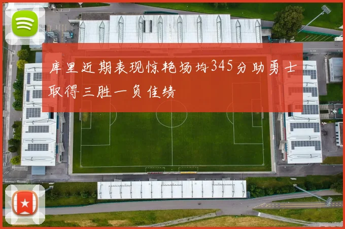 库里近期表现惊艳场均345分助勇士取得三胜一负佳绩