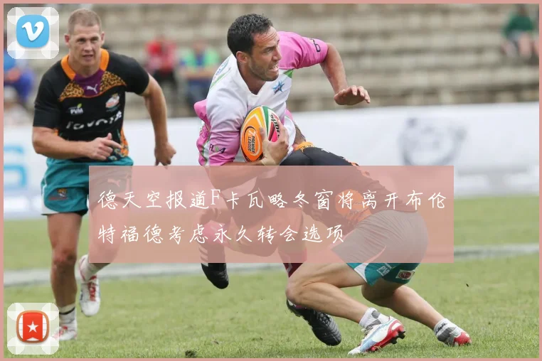 德天空报道F卡瓦略冬窗将离开布伦特福德考虑永久转会选项