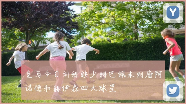 皇马今日训练缺少姆巴佩米利唐阿诺德和赫伊森四大球星