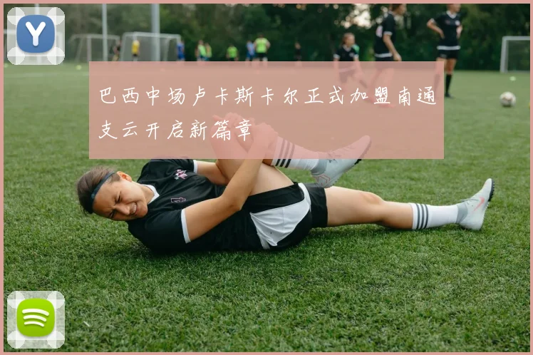 巴西中场卢卡斯卡尔正式加盟南通支云开启新篇章