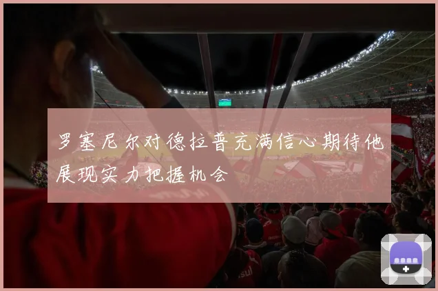 罗塞尼尔对德拉普充满信心期待他展现实力把握机会