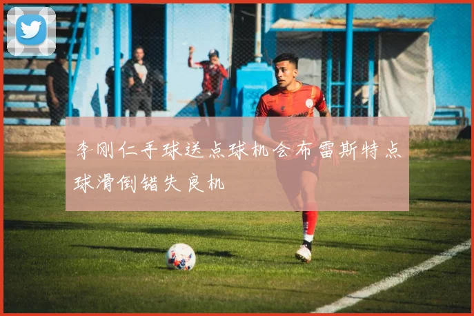 李刚仁手球送点球机会布雷斯特点球滑倒错失良机