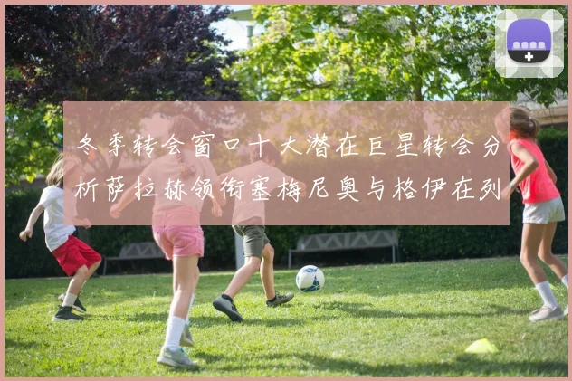 冬季转会窗口十大潜在巨星转会分析萨拉赫领衔塞梅尼奥与格伊在列