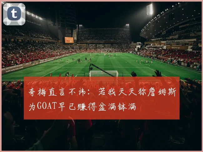 夸梅直言不讳：若我天天称詹姆斯为GOAT早已赚得盆满钵满