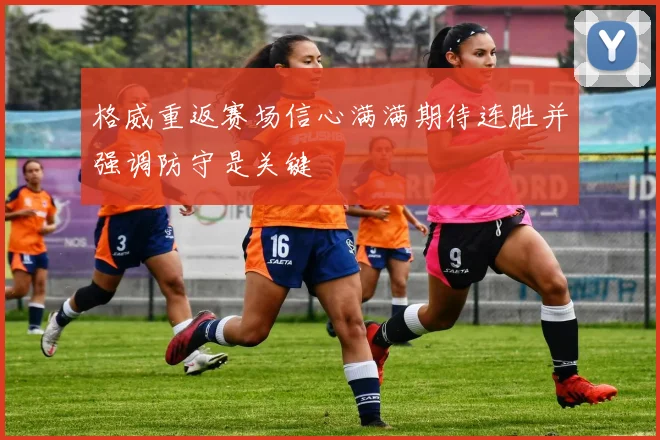 格威重返赛场信心满满期待连胜并强调防守是关键