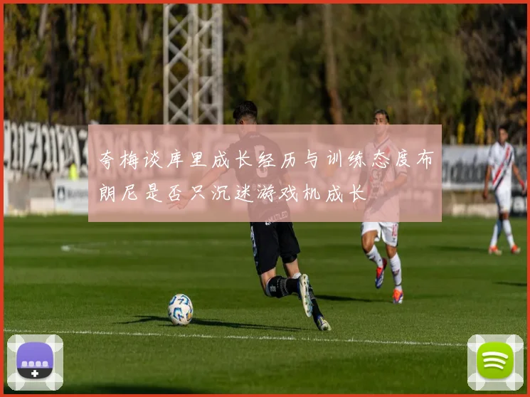 夸梅谈库里成长经历与训练态度布朗尼是否只沉迷游戏机成长