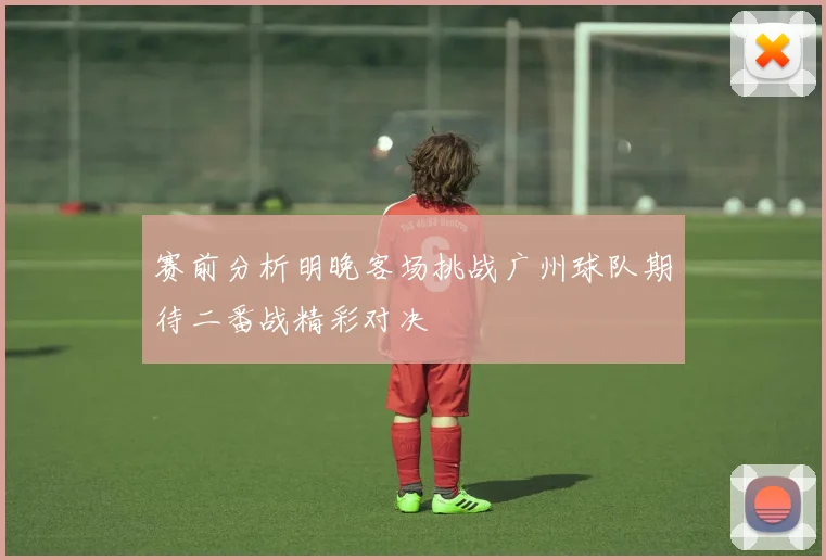 赛前分析明晚客场挑战广州球队期待二番战精彩对决