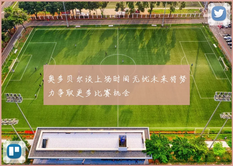 奥多贝尔谈上场时间无忧未来将努力争取更多比赛机会