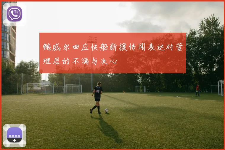 鲍威尔回应快船新援传闻表达对管理层的不满与决心