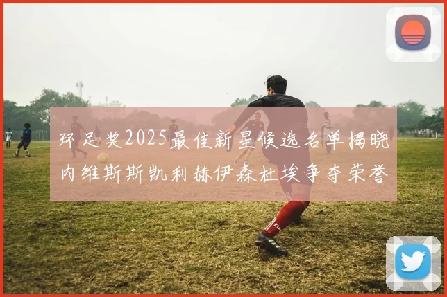 环足奖2025最佳新星候选名单揭晓内维斯斯凯利赫伊森杜埃争夺荣誉