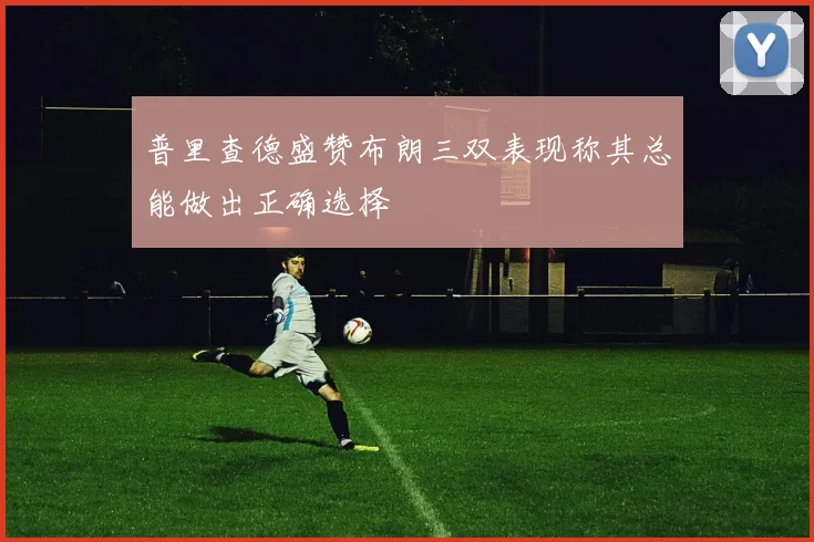 普里查德盛赞布朗三双表现称其总能做出正确选择