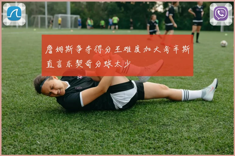 詹姆斯争夺得分王难度加大考辛斯直言东契奇分球太少