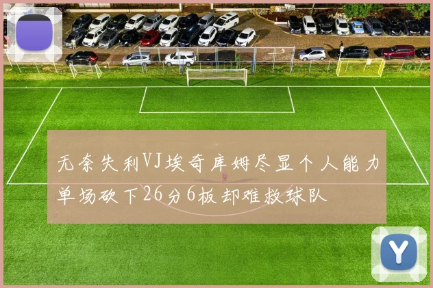 无奈失利VJ埃奇库姆尽显个人能力单场砍下26分6板却难救球队