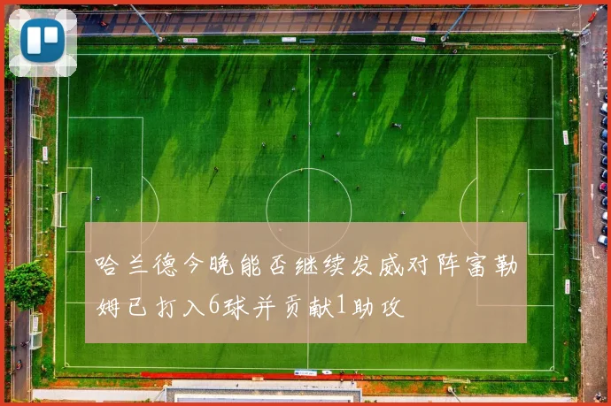 哈兰德今晚能否继续发威对阵富勒姆已打入6球并贡献1助攻