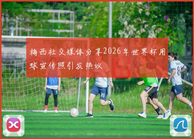 梅西社交媒体分享2026年世界杯用球宣传照引发热议