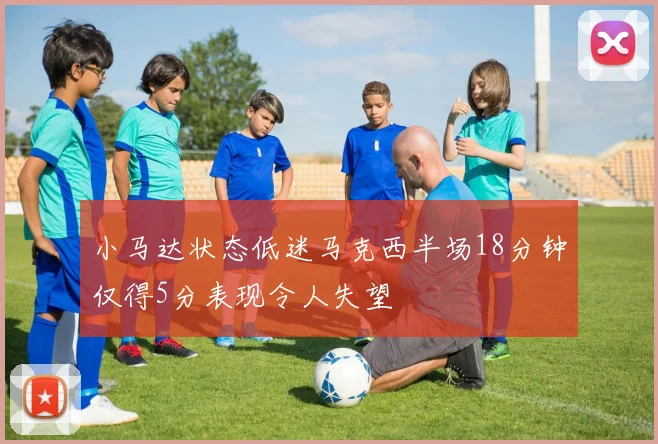 小马达状态低迷马克西半场18分钟仅得5分表现令人失望