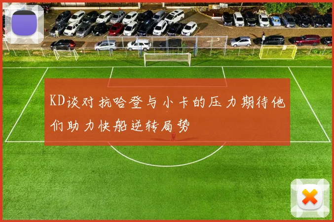 KD谈对抗哈登与小卡的压力期待他们助力快船逆转局势