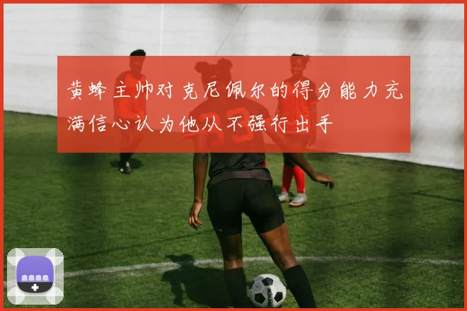 黄蜂主帅对克尼佩尔的得分能力充满信心认为他从不强行出手