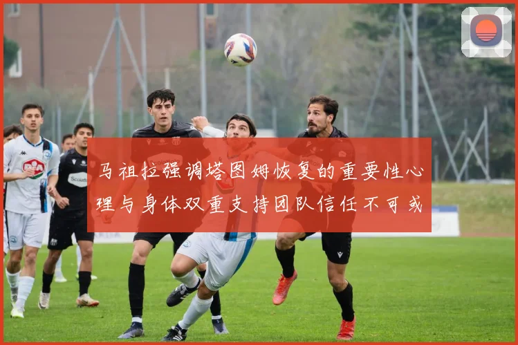 马祖拉强调塔图姆恢复的重要性心理与身体双重支持团队信任不可或缺