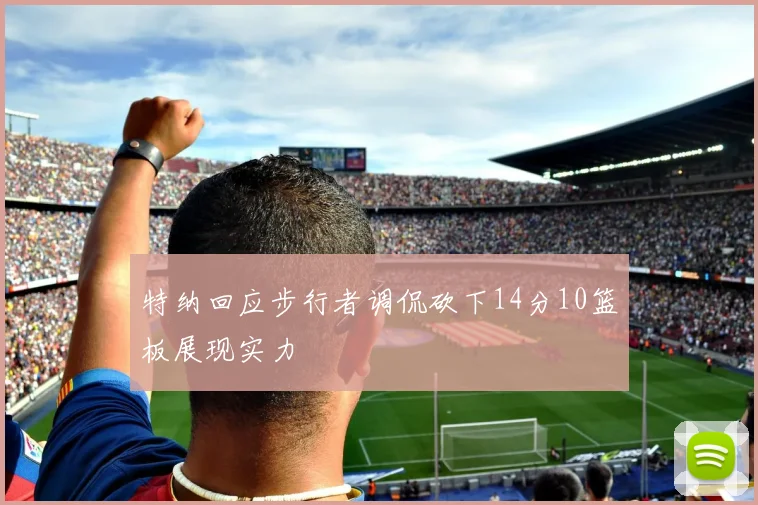 特纳回应步行者调侃砍下14分10篮板展现实力