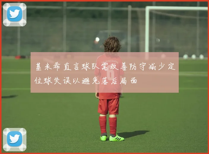 基米希直言球队需改善防守减少定位球失误以避免落后局面