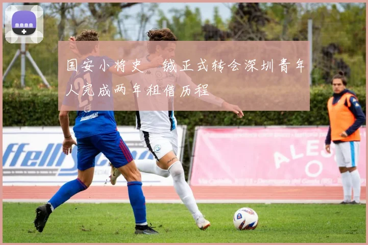 国安小将史堉铖正式转会深圳青年人完成两年租借历程