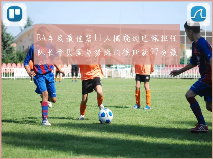 EA年度最佳蓝11人揭晓姆巴佩担任队长登贝莱与努诺门德斯获97分最高评分