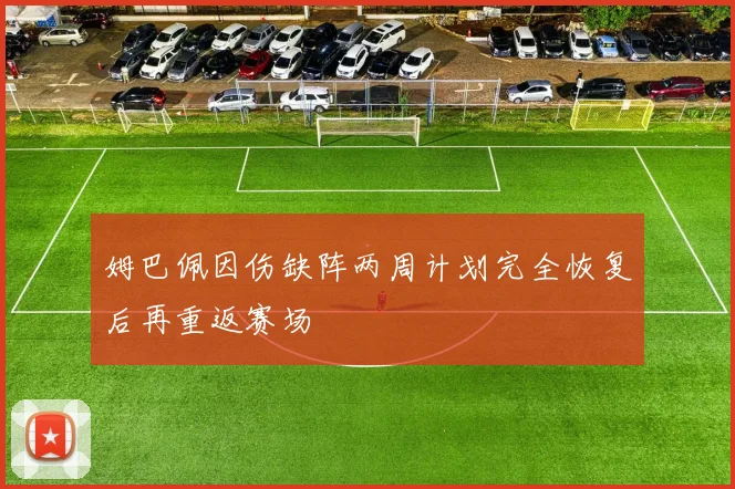 姆巴佩因伤缺阵两周计划完全恢复后再重返赛场