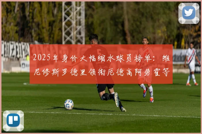 2025年身价大幅缩水球员榜单：维尼修斯罗德里领衔厄德高阿劳霍等人上榜