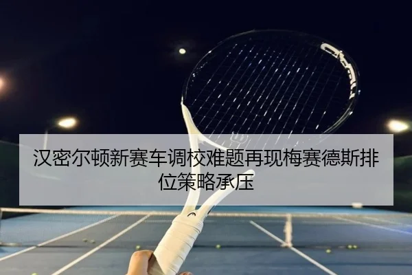 汉密尔顿新赛车调校难题再现梅赛德斯排位策略承压 | CSLBuyBalls
